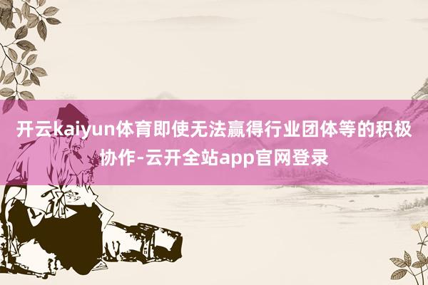 开云kaiyun体育即使无法赢得行业团体等的积极协作-云开全站app官网登录