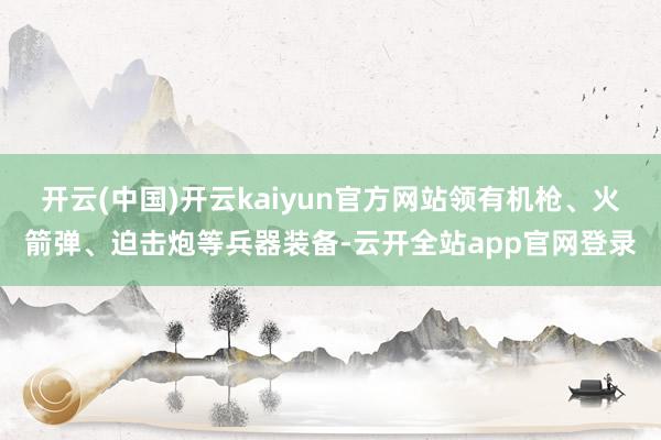 开云(中国)开云kaiyun官方网站领有机枪、火箭弹、迫击炮等兵器装备-云开全站app官网登录
