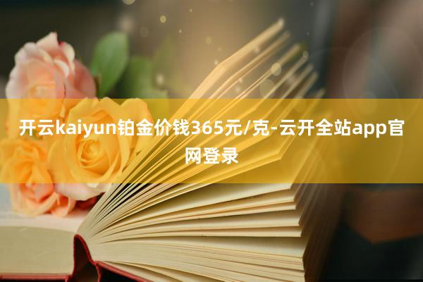 开云kaiyun铂金价钱365元/克-云开全站app官网登录