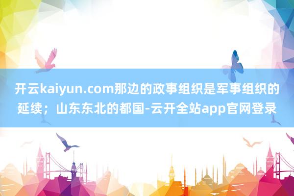 开云kaiyun.com那边的政事组织是军事组织的延续；山东东北的都国-云开全站app官网登录