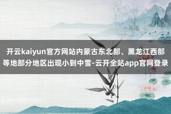 开云kaiyun官方网站内蒙古东北部、黑龙江西部等地部分地区出现小到中雪-云开全站app官网登录