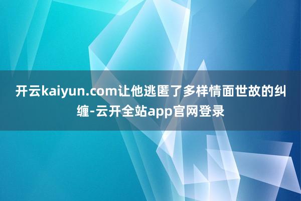 开云kaiyun.com让他逃匿了多样情面世故的纠缠-云开全站app官网登录