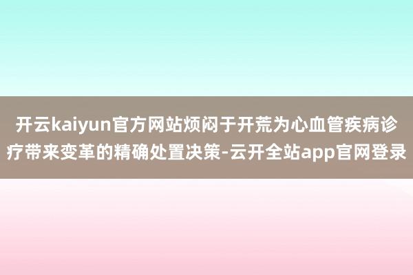 开云kaiyun官方网站烦闷于开荒为心血管疾病诊疗带来变革的精确处置决策-云开全站app官网登录