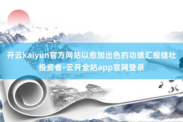 开云kaiyun官方网站以愈加出色的功绩汇报雄壮投资者-云开全站app官网登录