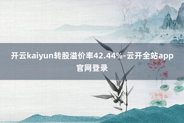 开云kaiyun转股溢价率42.44%-云开全站app官网登录