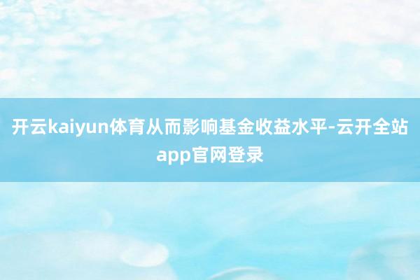 开云kaiyun体育从而影响基金收益水平-云开全站app官网登录