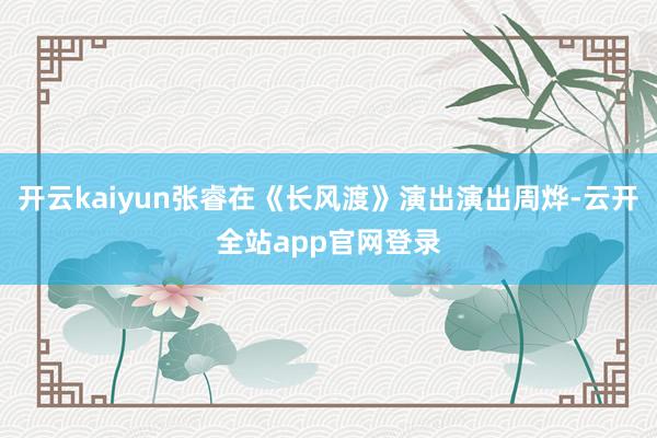 开云kaiyun张睿在《长风渡》演出演出周烨-云开全站app官网登录