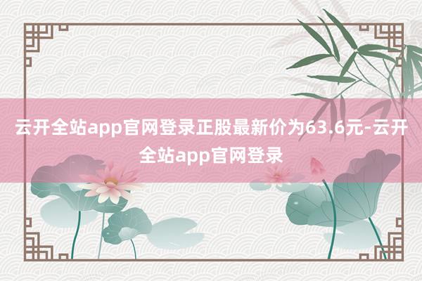 云开全站app官网登录正股最新价为63.6元-云开全站app官网登录