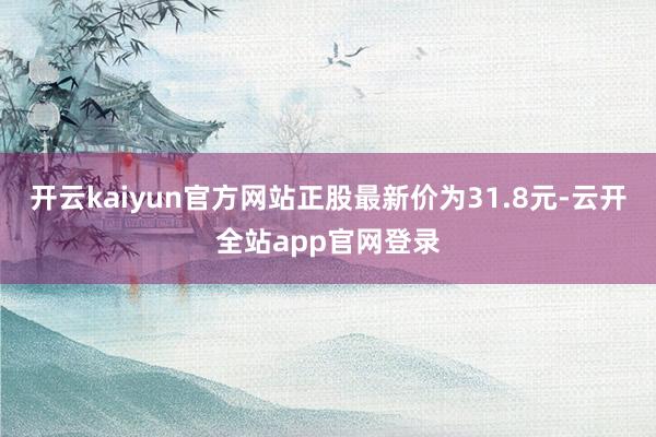 开云kaiyun官方网站正股最新价为31.8元-云开全站app官网登录