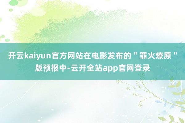 开云kaiyun官方网站在电影发布的＂罪火燎原＂版预报中-云开全站app官网登录