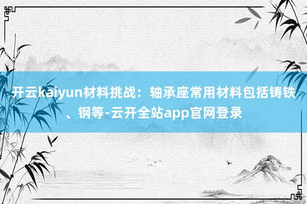开云kaiyun材料挑战：轴承座常用材料包括铸铁、钢等-云开全站app官网登录