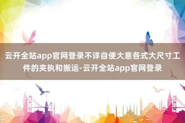 云开全站app官网登录不详自便大意各式大尺寸工件的夹执和搬运-云开全站app官网登录