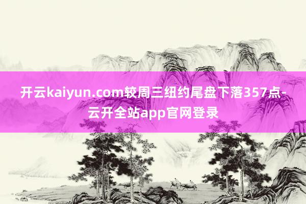 开云kaiyun.com较周三纽约尾盘下落357点-云开全站app官网登录