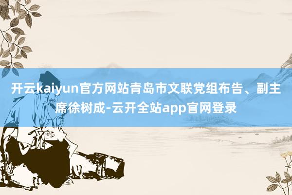 开云kaiyun官方网站青岛市文联党组布告、副主席徐树成-云开全站app官网登录