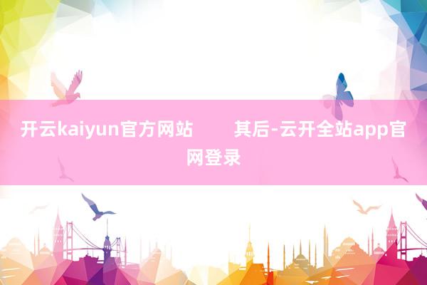 开云kaiyun官方网站        其后-云开全站app官网登录