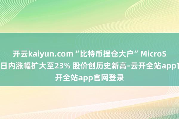 开云kaiyun.com“比特币捏仓大户”MicroStrategy日内涨幅扩大至23% 股价创历史新高-云开全站app官网登录