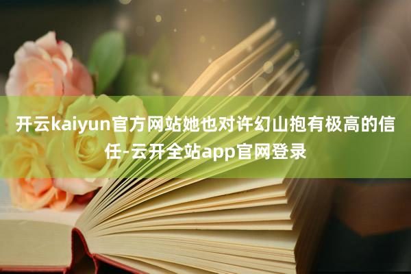 开云kaiyun官方网站她也对许幻山抱有极高的信任-云开全站app官网登录