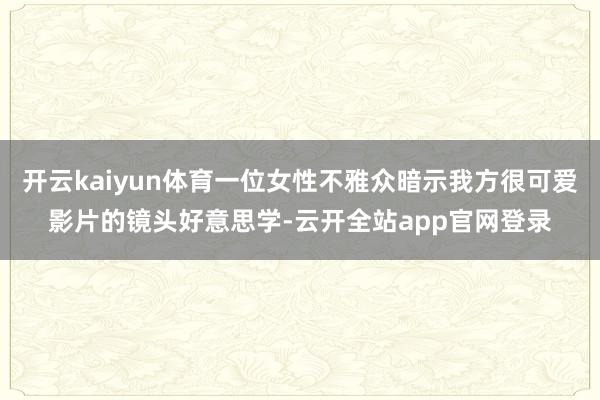 开云kaiyun体育一位女性不雅众暗示我方很可爱影片的镜头好意思学-云开全站app官网登录