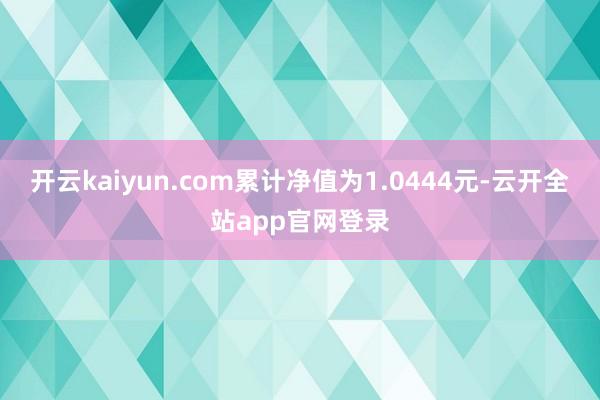 开云kaiyun.com累计净值为1.0444元-云开全站app官网登录