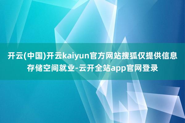 开云(中国)开云kaiyun官方网站搜狐仅提供信息存储空间就业-云开全站app官网登录