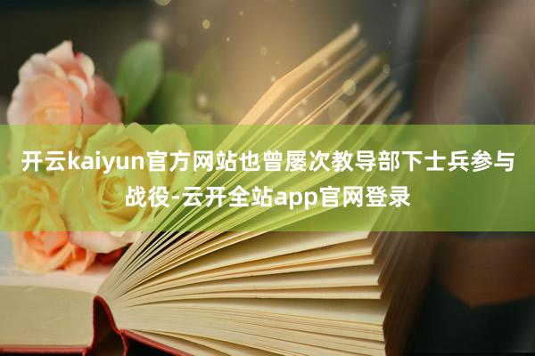 开云kaiyun官方网站也曾屡次教导部下士兵参与战役-云开全站app官网登录