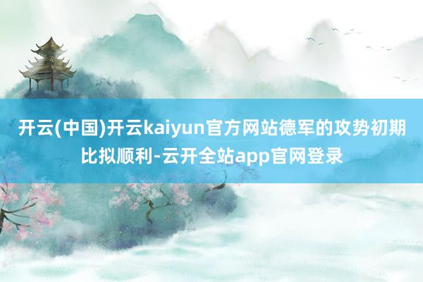 开云(中国)开云kaiyun官方网站德军的攻势初期比拟顺利-云开全站app官网登录