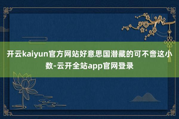 开云kaiyun官方网站好意思国潜藏的可不啻这小数-云开全站app官网登录