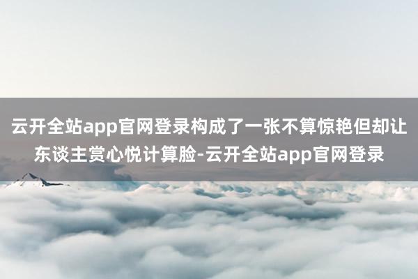 云开全站app官网登录构成了一张不算惊艳但却让东谈主赏心悦计算脸-云开全站app官网登录