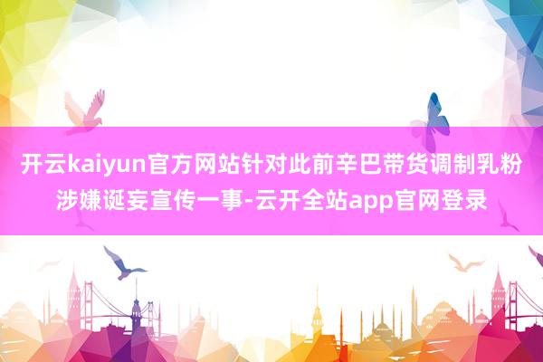 开云kaiyun官方网站针对此前辛巴带货调制乳粉涉嫌诞妄宣传一事-云开全站app官网登录