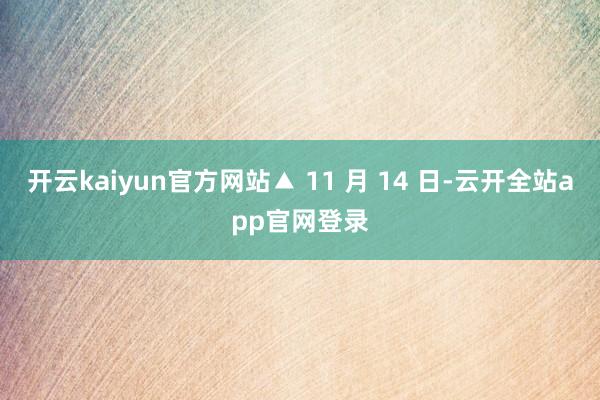 开云kaiyun官方网站▲ 11 月 14 日-云开全站app官网登录