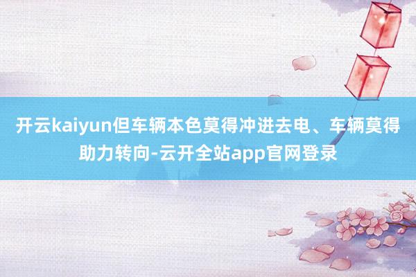 开云kaiyun但车辆本色莫得冲进去电、车辆莫得助力转向-云开全站app官网登录