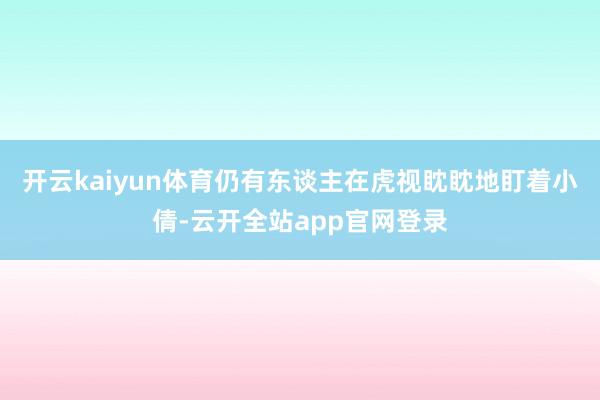 开云kaiyun体育仍有东谈主在虎视眈眈地盯着小倩-云开全站app官网登录