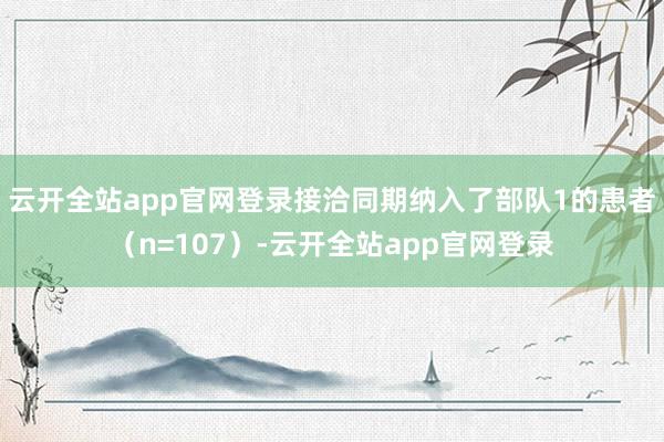 云开全站app官网登录接洽同期纳入了部队1的患者（n=107）-云开全站app官网登录