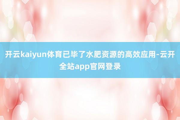 开云kaiyun体育已毕了水肥资源的高效应用-云开全站app官网登录
