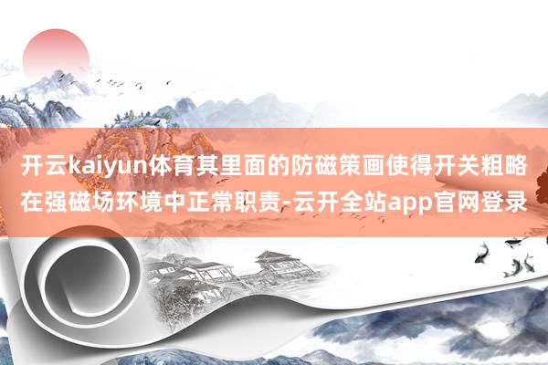 开云kaiyun体育其里面的防磁策画使得开关粗略在强磁场环境中正常职责-云开全站app官网登录