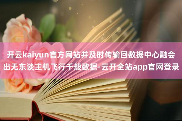 开云kaiyun官方网站并及时传输回数据中心融会出无东谈主机飞行千般数据-云开全站app官网登录