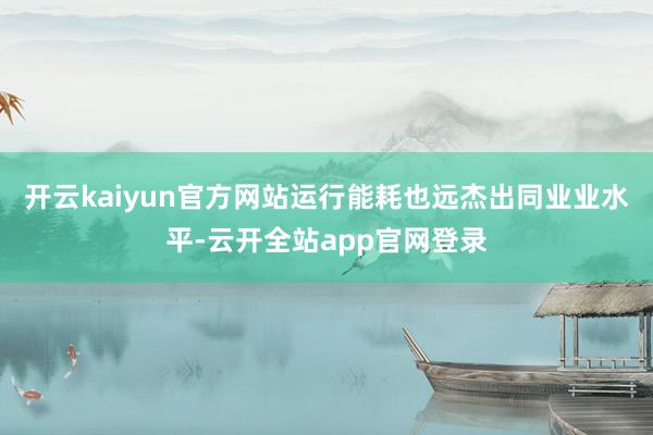 开云kaiyun官方网站运行能耗也远杰出同业业水平-云开全站app官网登录