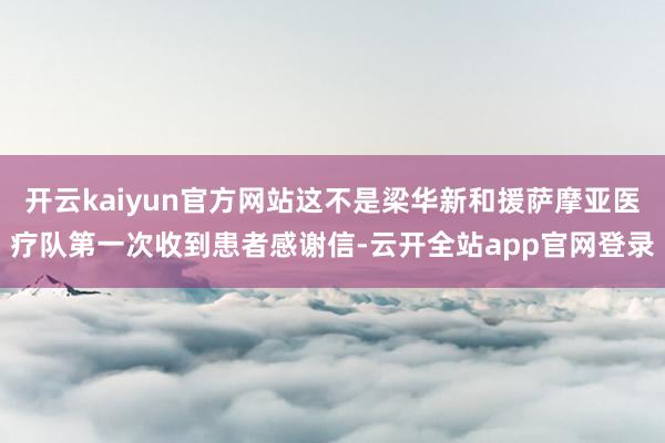 开云kaiyun官方网站这不是梁华新和援萨摩亚医疗队第一次收到患者感谢信-云开全站app官网登录