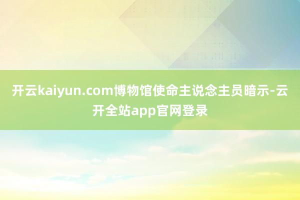 开云kaiyun.com博物馆使命主说念主员暗示-云开全站app官网登录