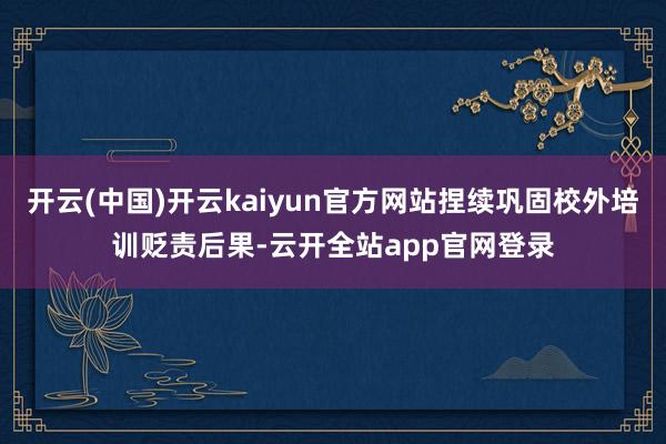 开云(中国)开云kaiyun官方网站捏续巩固校外培训贬责后果-云开全站app官网登录