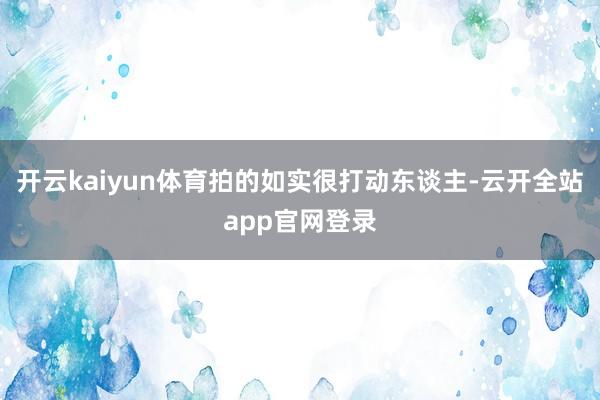 开云kaiyun体育拍的如实很打动东谈主-云开全站app官网登录