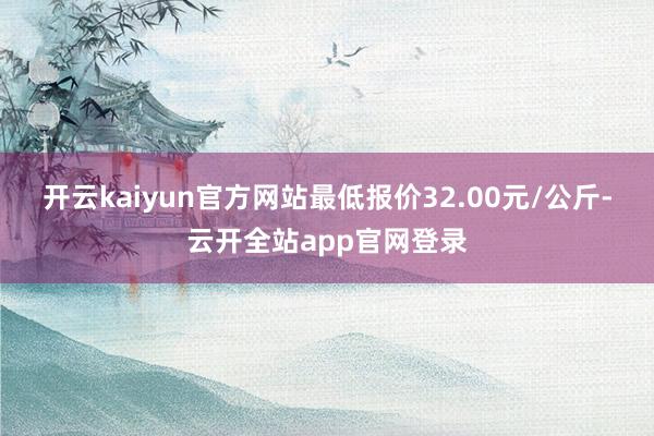 开云kaiyun官方网站最低报价32.00元/公斤-云开全站app官网登录