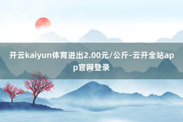 开云kaiyun体育进出2.00元/公斤-云开全站app官网登录