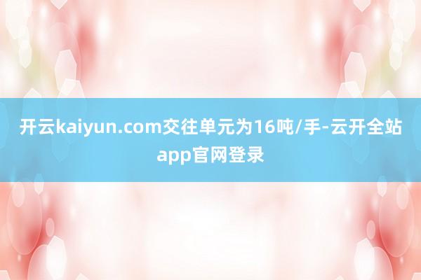 开云kaiyun.com交往单元为16吨/手-云开全站app官网登录