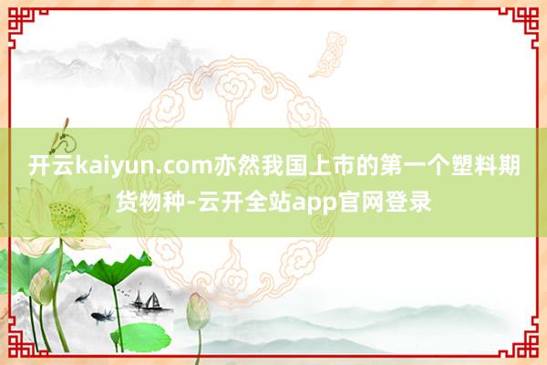 开云kaiyun.com亦然我国上市的第一个塑料期货物种-云开全站app官网登录