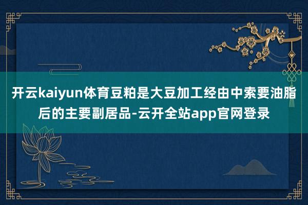 开云kaiyun体育豆粕是大豆加工经由中索要油脂后的主要副居品-云开全站app官网登录