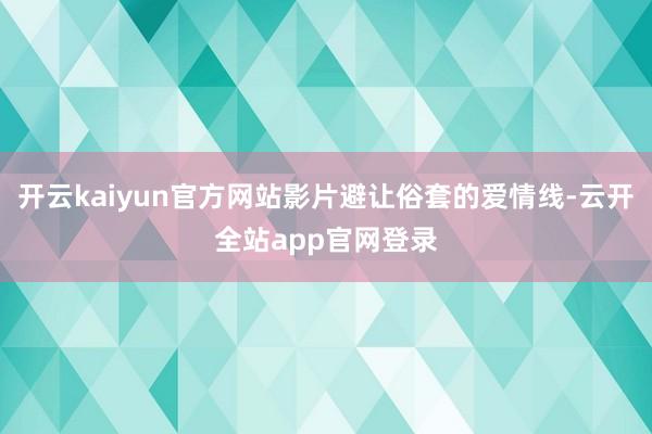 开云kaiyun官方网站影片避让俗套的爱情线-云开全站app官网登录