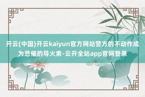 开云(中国)开云kaiyun官方网站警方的不动作成为悲催的导火索-云开全站app官网登录