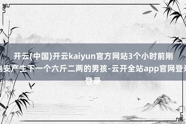 开云(中国)开云kaiyun官方网站3个小时前刚刚安产生下一个六斤二两的男孩-云开全站app官网登录
