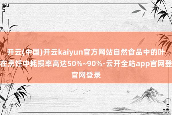 开云(中国)开云kaiyun官方网站自然食品中的叶酸在烹饪中耗损率高达50%~90%-云开全站app官网登录